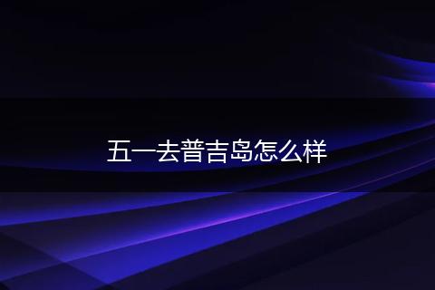 五一去普吉岛怎么样