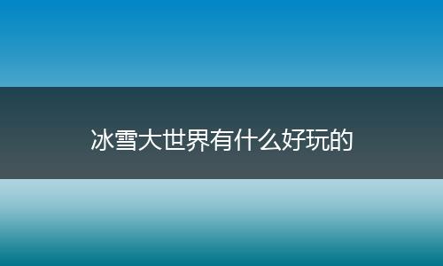 冰雪大世界有什么好玩的