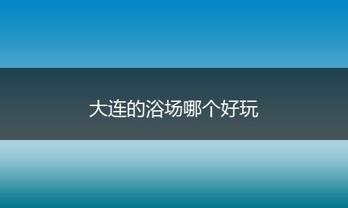 大连的浴场哪个好玩