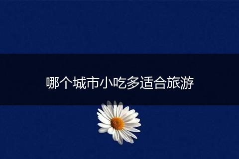 哪个城市小吃多适合旅游