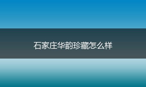 石家庄华韵珍藏怎么样