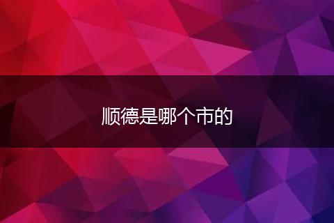 顺德是哪个市的