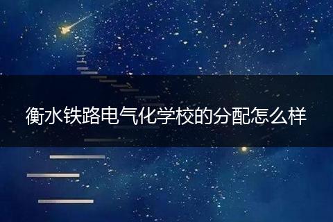 衡水铁路电气化学校的分配怎么样