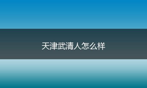 天津武清人怎么样