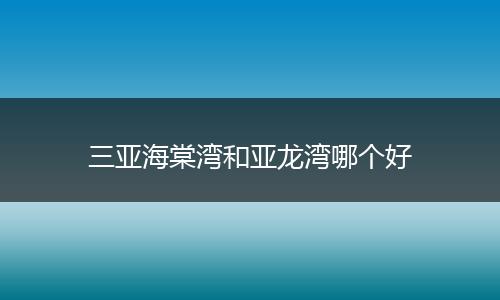 三亚海棠湾和亚龙湾哪个好