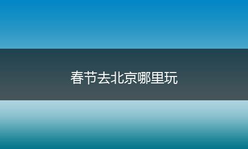 春节去北京哪里玩