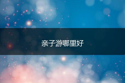 亲子游哪里好