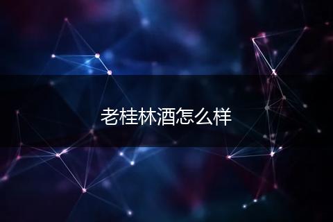老桂林酒怎么样