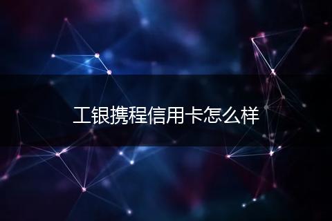 工银携程信用卡怎么样