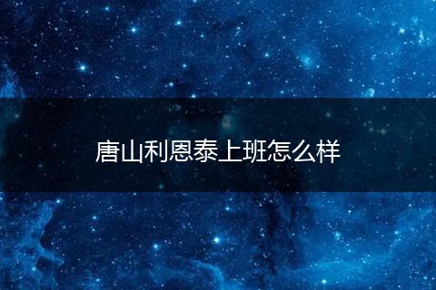 唐山利恩泰上班怎么样