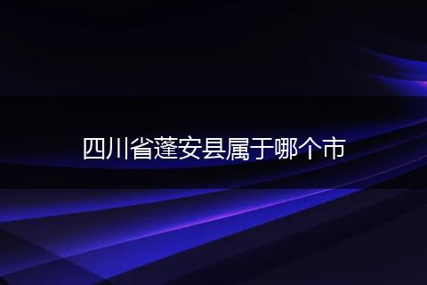 四川省蓬安县属于哪个市