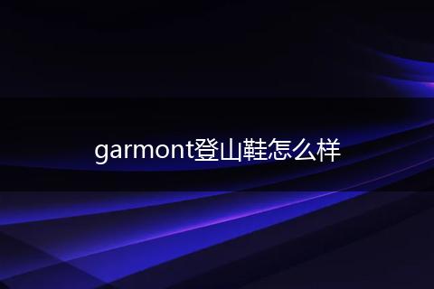 garmont登山鞋怎么样