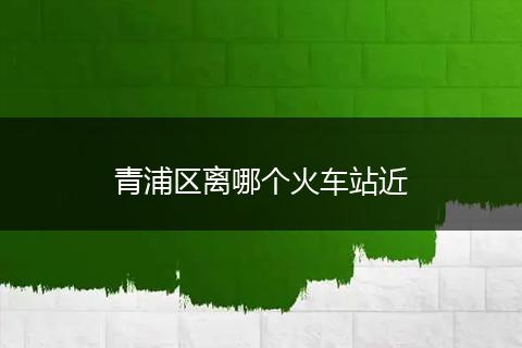 青浦区离哪个火车站近