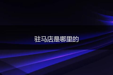 驻马店是哪里的