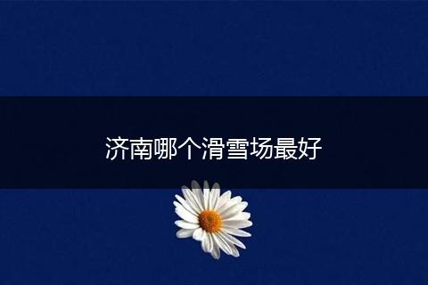 济南哪个滑雪场最好