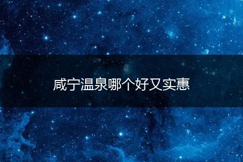 咸宁温泉哪个好又实惠