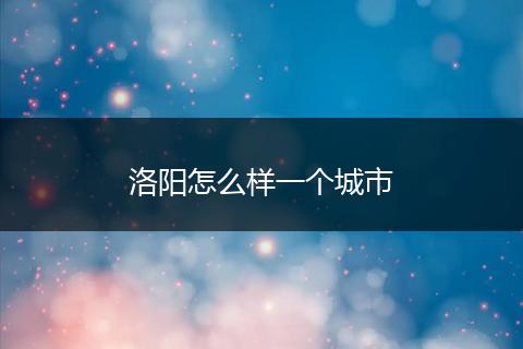 洛阳怎么样一个城市