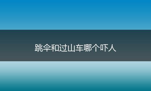 跳伞和过山车哪个吓人