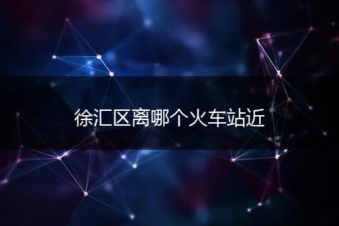 徐汇区离哪个火车站近