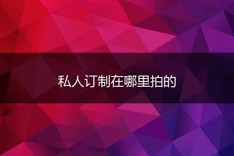 私人订制在哪里拍的