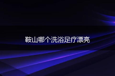鞍山哪个洗浴足疗漂亮