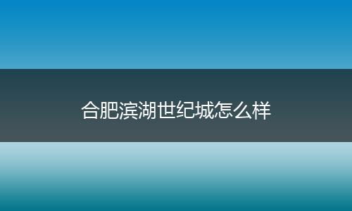 合肥滨湖世纪城怎么样