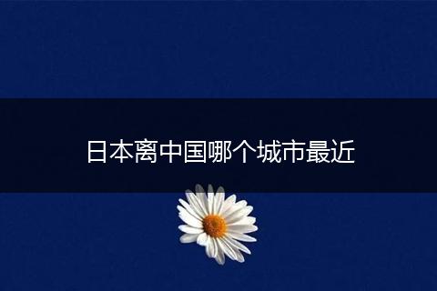 日本离中国哪个城市最近
