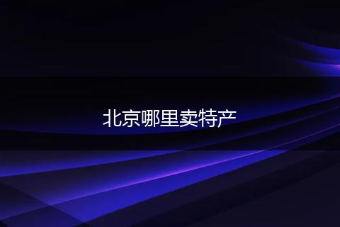 北京哪里卖特产