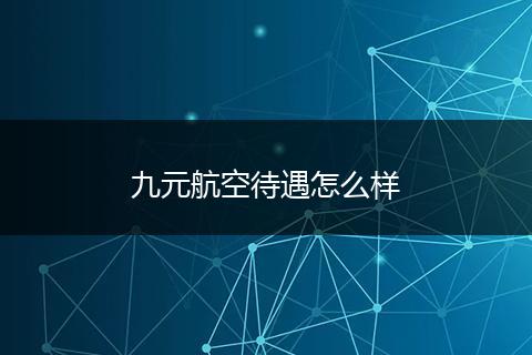 九元航空待遇怎么样