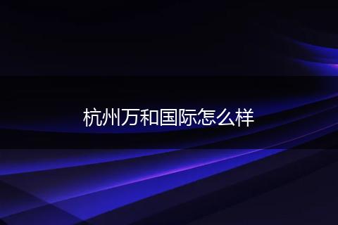 杭州万和国际怎么样