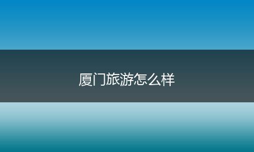厦门旅游怎么样
