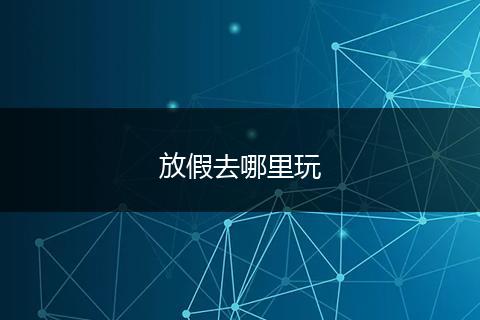放假去哪里玩