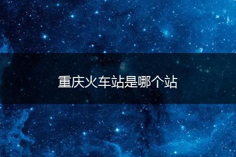 重庆火车站是哪个站