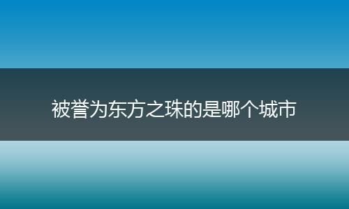 被誉为东方之珠的是哪个城市
