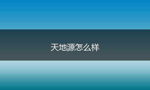 天地源怎么样