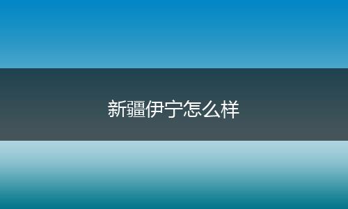 新疆伊宁怎么样