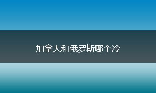 加拿大和俄罗斯哪个冷