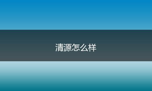 清源怎么样