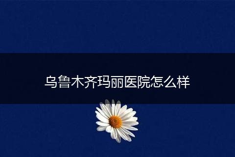 乌鲁木齐玛丽医院怎么样