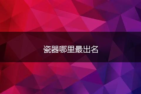 瓷器哪里最出名