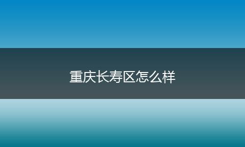 重庆长寿区怎么样