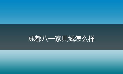 成都八一家具城怎么样