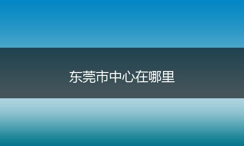 东莞市中心在哪里