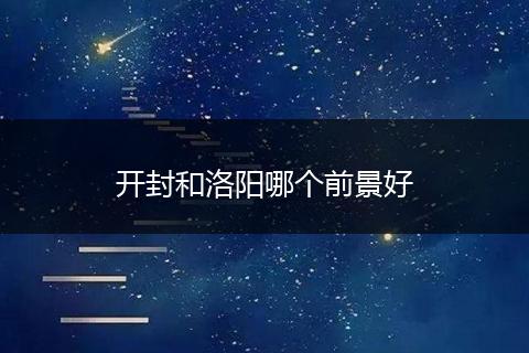 开封和洛阳哪个前景好