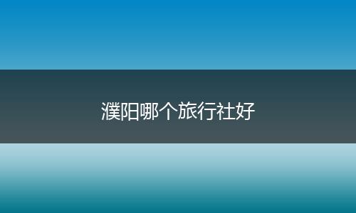 濮阳哪个旅行社好