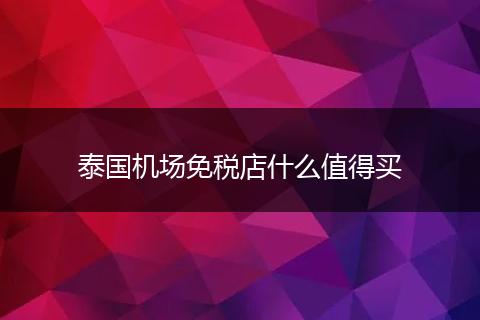 泰国机场免税店什么值得买