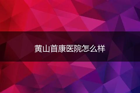 黄山首康医院怎么样