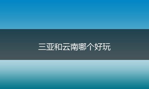 三亚和云南哪个好玩