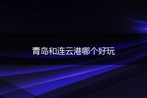 青岛和连云港哪个好玩