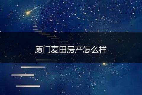 厦门麦田房产怎么样